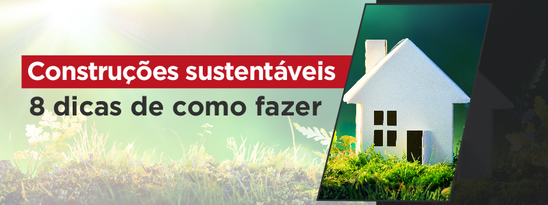 CONSTRUÇÕES SUSTENTÁVEIS: 8 DICAS DE COMO FAZER